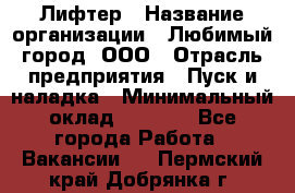 Лифтер › Название организации ­ Любимый город, ООО › Отрасль предприятия ­ Пуск и наладка › Минимальный оклад ­ 6 600 - Все города Работа » Вакансии   . Пермский край,Добрянка г.